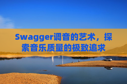 Swagger调音的艺术,探索音乐质量的极致追求